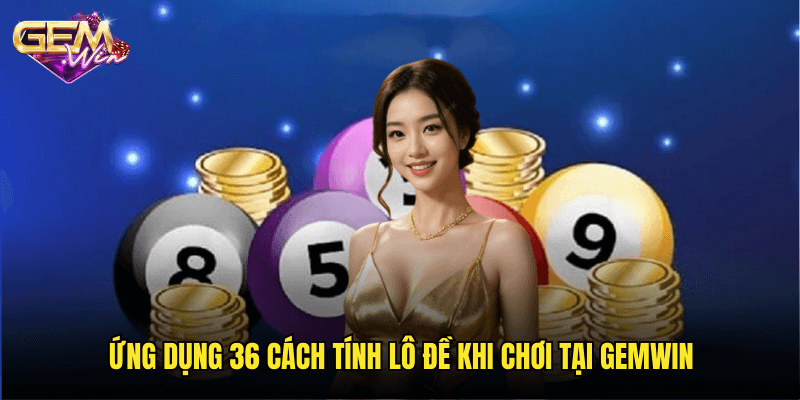 36 Cách Tính Lô Đề – Công Thức Chơi Hiệu Quả Cùng Gemwin 3 Ứng Dụng 36 Cách Tính Lô Đề Khi Chơi Tại Gemwin