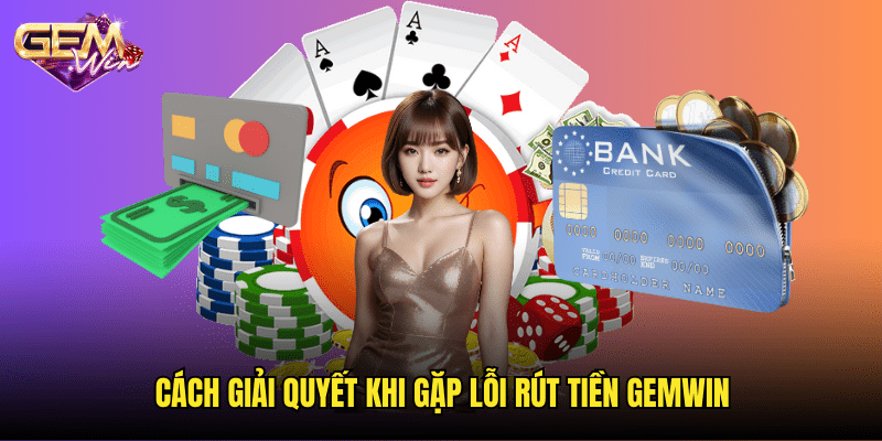 Nguyên Nhân & Cách Khắc Phục Khi Không Rút Được Tiền Gemwin 3 Cách Giải Quyết Khi Gặp Lỗi Rút Tiền Gemwin